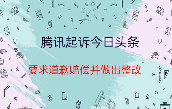 腾讯起诉今日头条 要求道歉赔偿并做出整改